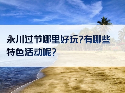 永川过节哪里好玩？有哪些特色活动呢？