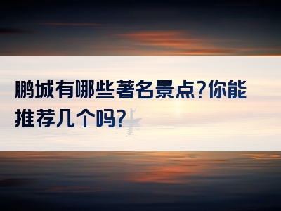 鹏城有哪些著名景点？你能推荐几个吗？