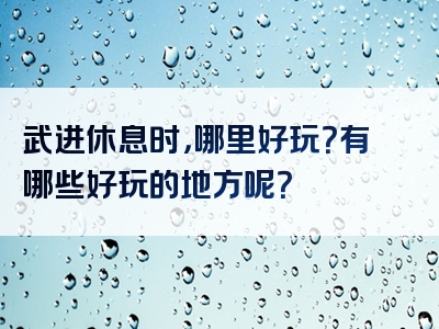 武进休息时，哪里好玩？有哪些好玩的地方呢？