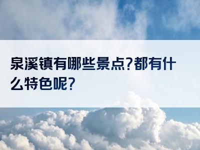 泉溪镇有哪些景点？都有什么特色呢？