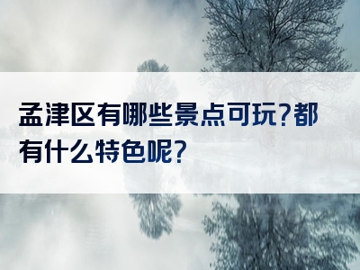孟津区有哪些景点可玩？都有什么特色呢？