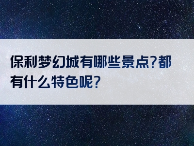 保利梦幻城有哪些景点？都有什么特色呢？