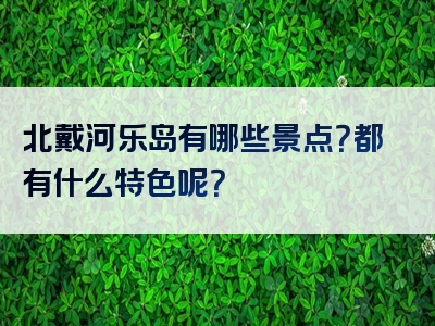 北戴河乐岛有哪些景点？都有什么特色呢？