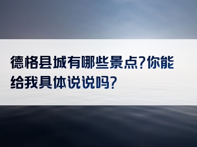 德格县城有哪些景点？你能给我具体说说吗？
