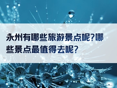 永州有哪些旅游景点呢？哪些景点最值得去呢？