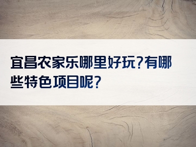 宜昌农家乐哪里好玩？有哪些特色项目呢？