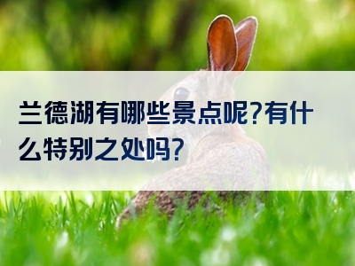 兰德湖有哪些景点呢？有什么特别之处吗？