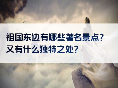 祖国东边有哪些著名景点？又有什么独特之处？
