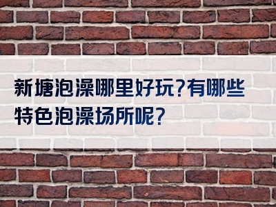 新塘泡澡哪里好玩？有哪些特色泡澡场所呢？