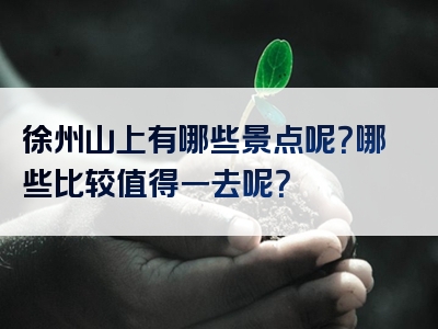 徐州山上有哪些景点呢？哪些比较值得一去呢？