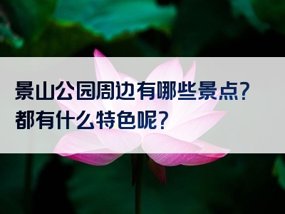 景山公园周边有哪些景点？都有什么特色呢？