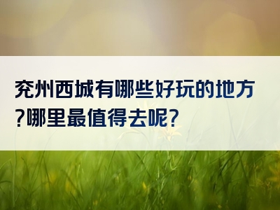兖州西城有哪些好玩的地方？哪里最值得去呢？