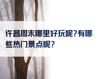 许昌周末哪里好玩呢？有哪些热门景点呢？