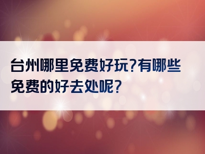台州哪里免费好玩？有哪些免费的好去处呢？
