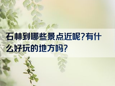 石林到哪些景点近呢？有什么好玩的地方吗？