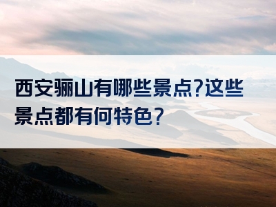 西安骊山有哪些景点？这些景点都有何特色？