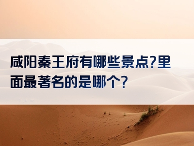 咸阳秦王府有哪些景点？里面最著名的是哪个？