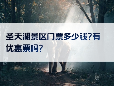 圣天湖景区门票多少钱？有优惠票吗？