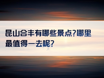 昆山合丰有哪些景点？哪里最值得一去呢？