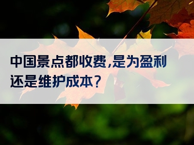 中国景点都收费，是为盈利还是维护成本？