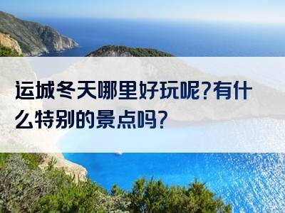 运城冬天哪里好玩呢？有什么特别的景点吗？