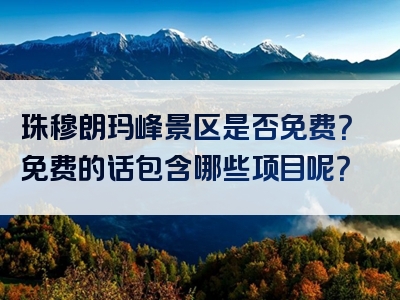 珠穆朗玛峰景区是否免费？免费的话包含哪些项目呢？