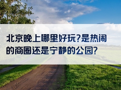 北京晚上哪里好玩？是热闹的商圈还是宁静的公园？