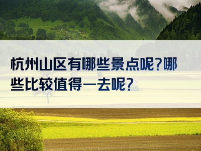 杭州山区有哪些景点呢？哪些比较值得一去呢？