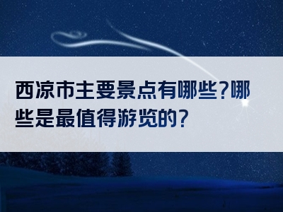 西凉市主要景点有哪些？哪些是最值得游览的？