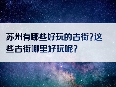 苏州有哪些好玩的古街？这些古街哪里好玩呢？