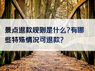 景点退款规则是什么？有哪些特殊情况可退款？