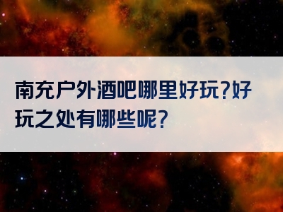 南充户外酒吧哪里好玩？好玩之处有哪些呢？