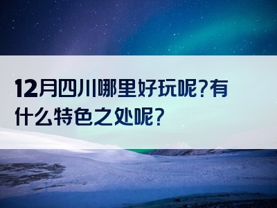 12月四川哪里好玩呢？有什么特色之处呢？