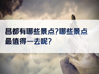昌都有哪些景点？哪些景点最值得一去呢？