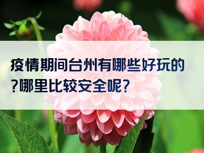 疫情期间台州有哪些好玩的？哪里比较安全呢？