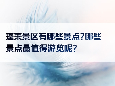 蓬莱景区有哪些景点？哪些景点最值得游览呢？