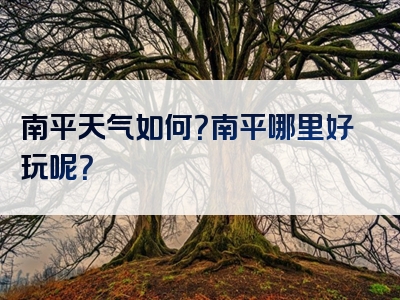 南平天气如何？南平哪里好玩呢？