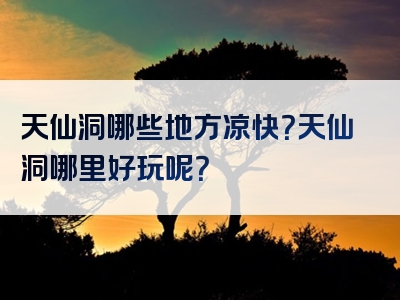 天仙洞哪些地方凉快？天仙洞哪里好玩呢？