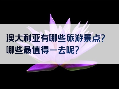 澳大利亚有哪些旅游景点？哪些最值得一去呢？
