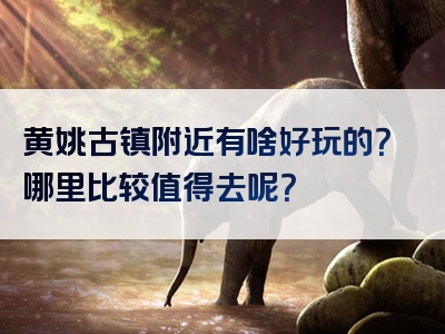 黄姚古镇附近有啥好玩的？哪里比较值得去呢？