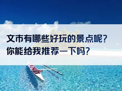 文市有哪些好玩的景点呢？你能给我推荐一下吗？