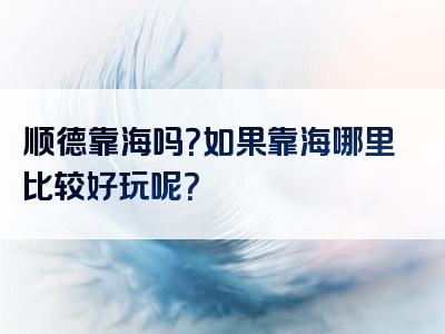顺德靠海吗？如果靠海哪里比较好玩呢？