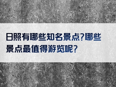 日照有哪些知名景点？哪些景点最值得游览呢？