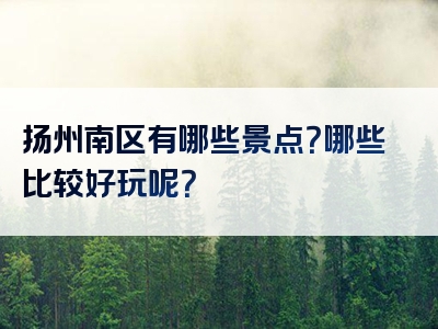扬州南区有哪些景点？哪些比较好玩呢？