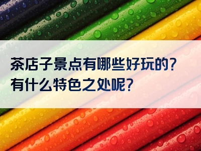 茶店子景点有哪些好玩的？有什么特色之处呢？
