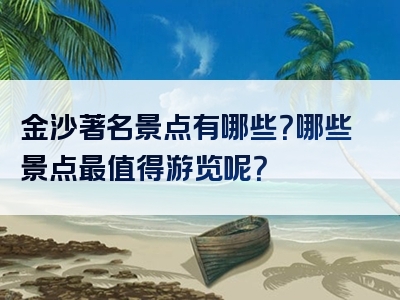 金沙著名景点有哪些？哪些景点最值得游览呢？