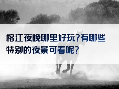 榕江夜晚哪里好玩？有哪些特别的夜景可看呢？