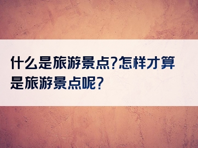 什么是旅游景点？怎样才算是旅游景点呢？