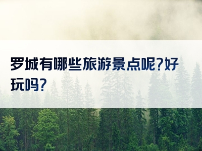 罗城有哪些旅游景点呢？好玩吗？