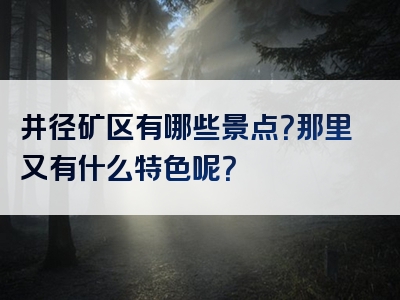 井径矿区有哪些景点？那里又有什么特色呢？